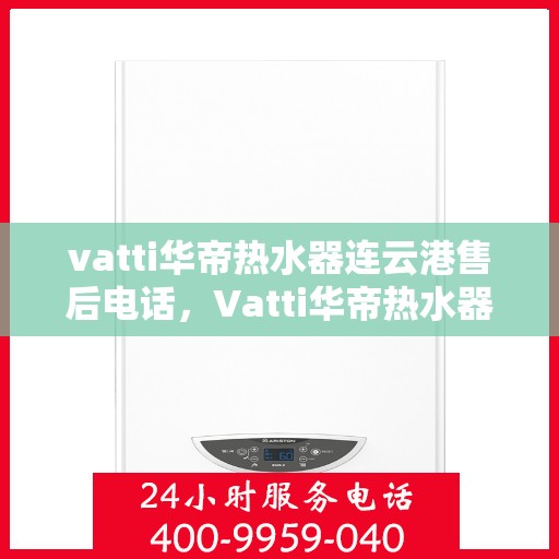 vatti华帝热水器连云港售后电话，Vatti华帝热水器连云港售后服务热线及电话公布