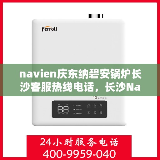 navien庆东纳碧安锅炉长沙客服热线电话，长沙Navien庆东纳碧安锅炉客服热线电话全解析