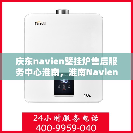 庆东navien壁挂炉售后服务中心淮南，淮南Navien壁挂炉售后服务中心，专业维修与全方位服务