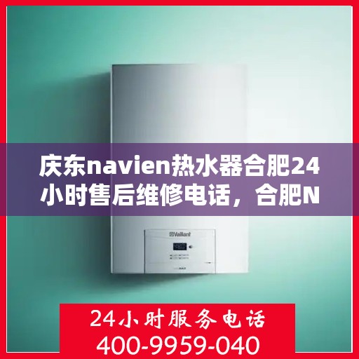 庆东navien热水器合肥24小时售后维修电话，合肥Navien热水器全天候售后维修服务热线与指南