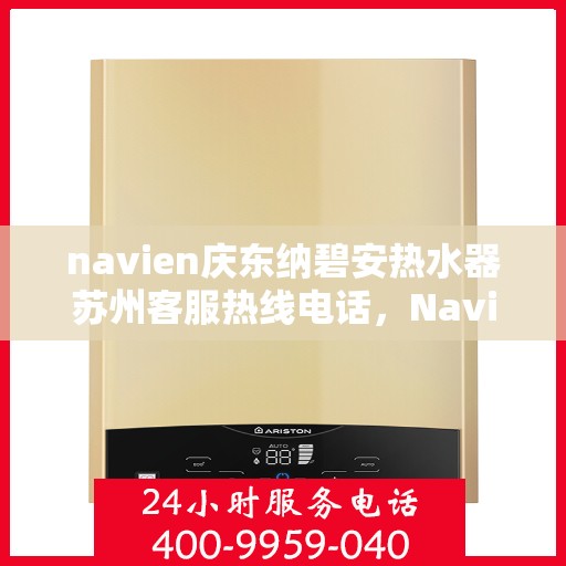 navien庆东纳碧安热水器苏州客服热线电话，Navien庆东纳碧安热水器苏州客服热线电话及售后服务指南