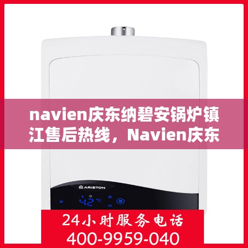 navien庆东纳碧安锅炉镇江售后热线，Navien庆东纳碧安锅炉镇江专业售后热线及维修服务指南