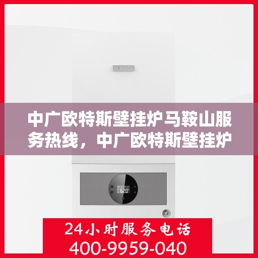 中广欧特斯壁挂炉马鞍山服务热线，中广欧特斯壁挂炉马鞍山服务热线，专业团队，贴心服务，为您温暖护航！