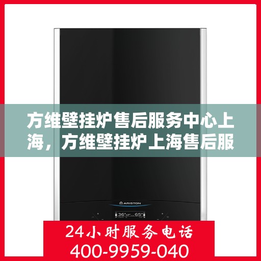 方维壁挂炉售后服务中心上海，方维壁挂炉上海售后服务中心，专业维修，贴心服务