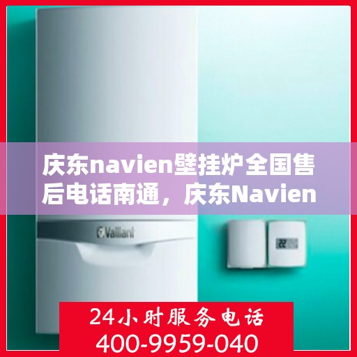 庆东navien壁挂炉全国售后电话南通，庆东Navien壁挂炉全国售后电话发布，南通服务热线一览