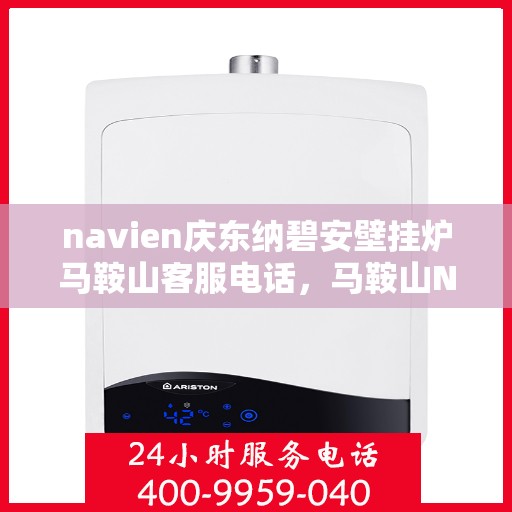 navien庆东纳碧安壁挂炉马鞍山客服电话，马鞍山Navien庆东纳碧安壁挂炉客服热线咨询
