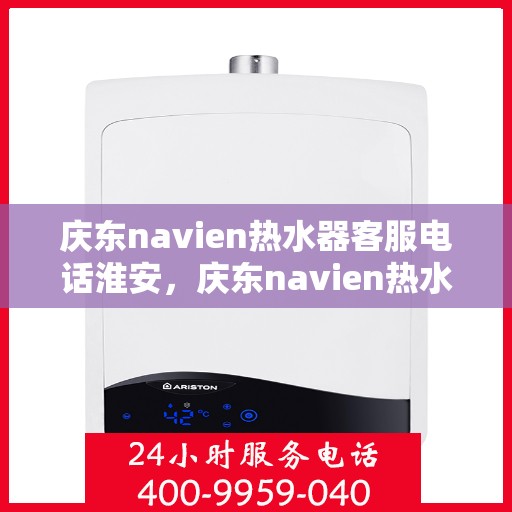 庆东navien热水器客服电话淮安，庆东navien热水器淮安客服热线全面解析
