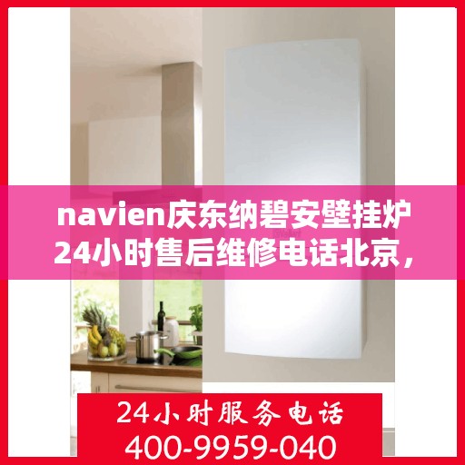 navien庆东纳碧安壁挂炉24小时售后维修电话北京，北京Navien庆东纳碧安壁挂炉全天候售后维修服务热线