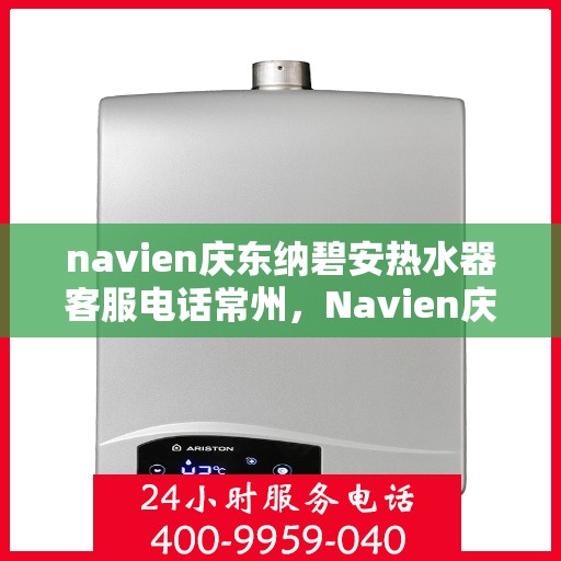 navien庆东纳碧安热水器客服电话常州，Navien庆东纳碧安热水器常州客服热线及咨询电话号码