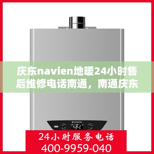 庆东navien地暖24小时售后维修电话南通，南通庆东navien地暖全天候售后维修服务热线