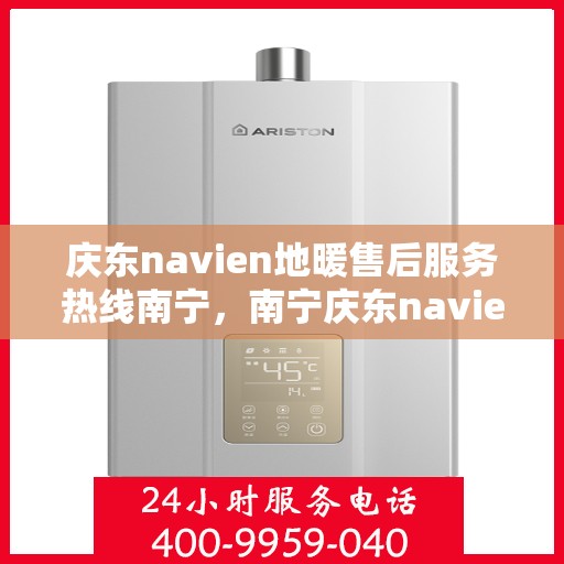 庆东navien地暖售后服务热线南宁，南宁庆东navien地暖售后服务热线全面支持，专业解决您的温暖问题