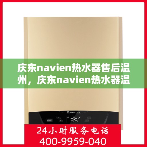 庆东navien热水器售后温州，庆东navien热水器温州售后服务中心，专业维修与贴心服务