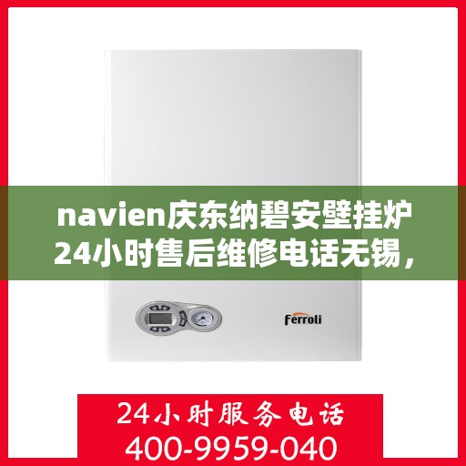 navien庆东纳碧安壁挂炉24小时售后维修电话无锡，Navien庆东纳碧安壁挂炉无锡24小时专业售后维修服务电话