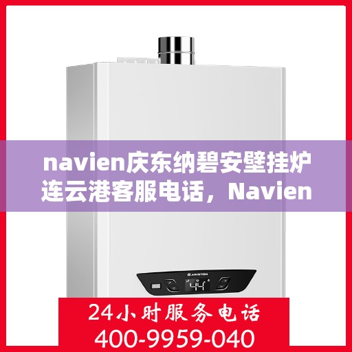 navien庆东纳碧安壁挂炉连云港客服电话，Navien庆东纳碧安壁挂炉连云港客服热线及售后服务支持