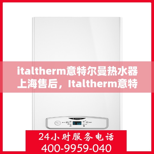 italtherm意特尔曼热水器上海售后，Italtherm意特尔曼热水器上海售后服务中心，专业维修，贴心服务