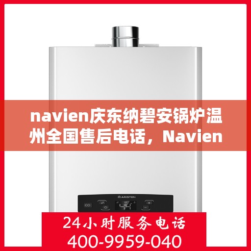 navien庆东纳碧安锅炉温州全国售后电话，Navien庆东纳碧安锅炉温州售后服务热线及电话全攻略