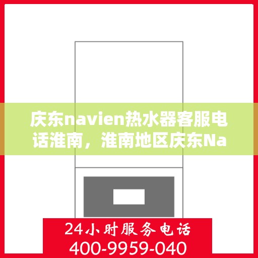 庆东navien热水器客服电话淮南，淮南地区庆东Navien热水器客服热线及售后服务支持
