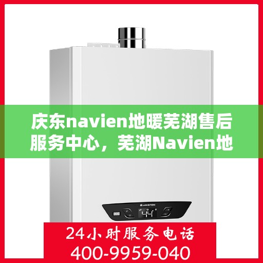 庆东navien地暖芜湖售后服务中心，芜湖Navien地暖庆东售后服务中心，专业维修与保养一站式服务