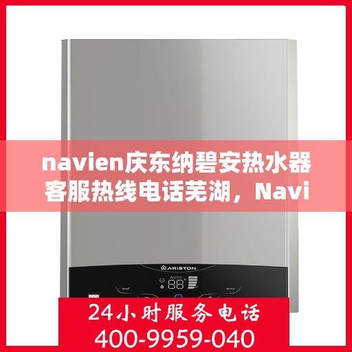 navien庆东纳碧安热水器客服热线电话芜湖，Navien庆东纳碧安热水器芜湖客服热线电话全攻略