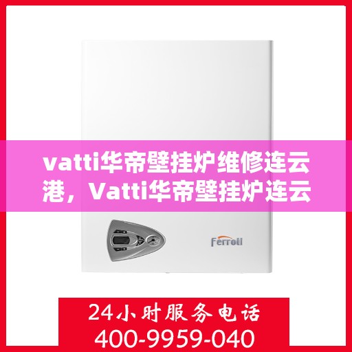 vatti华帝壁挂炉维修连云港，Vatti华帝壁挂炉连云港专业维修服务