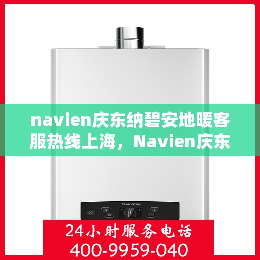 navien庆东纳碧安地暖客服热线上海，Navien庆东纳碧安地暖上海客服热线详解