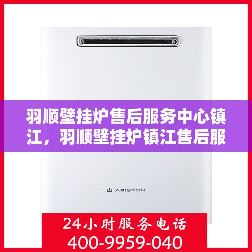 羽顺壁挂炉售后服务中心镇江，羽顺壁挂炉镇江售后服务中心，专业维修，贴心服务