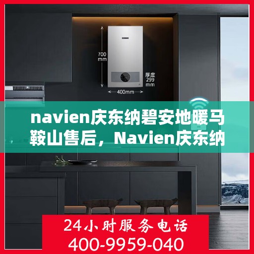 navien庆东纳碧安地暖马鞍山售后，Navien庆东纳碧安地暖马鞍山售后服务解析