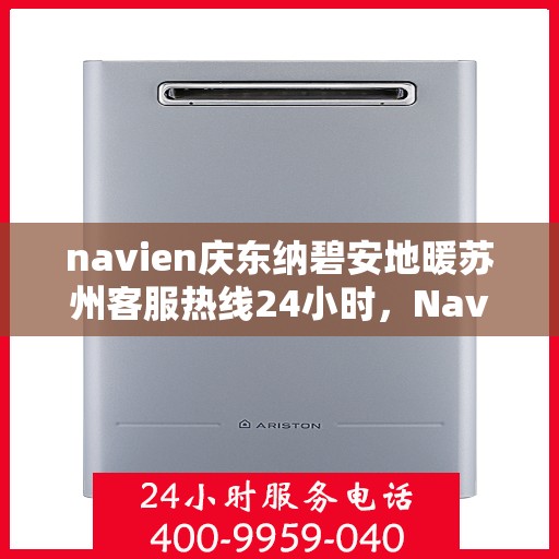 navien庆东纳碧安地暖苏州客服热线24小时，Navien庆东纳碧安地暖苏州客服热线全天候服务支持