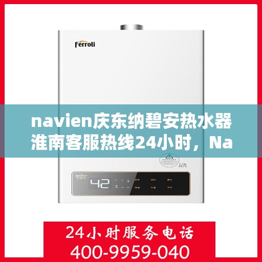 navien庆东纳碧安热水器淮南客服热线24小时，Navien庆东纳碧安热水器淮南全天候客服热线专业服务您身边
