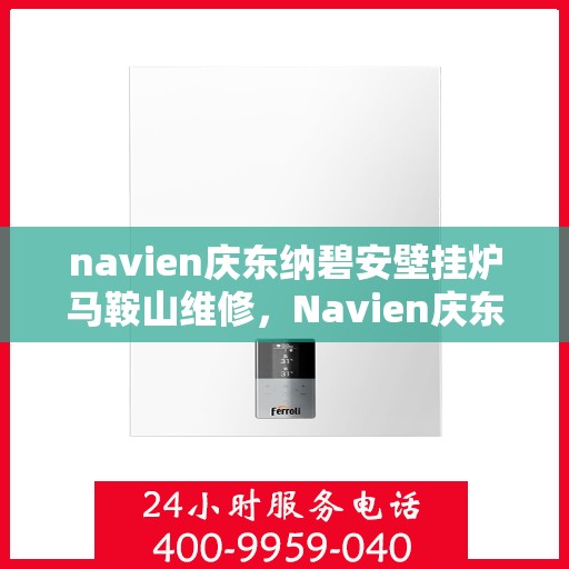 navien庆东纳碧安壁挂炉马鞍山维修，Navien庆东纳碧安壁挂炉马鞍山专业维修服务