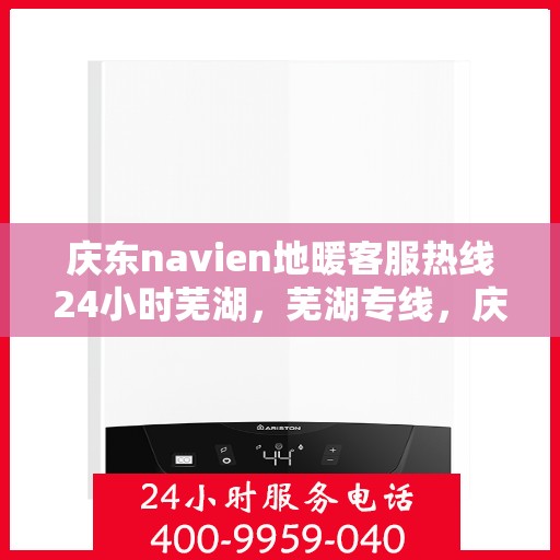 庆东navien地暖客服热线24小时芜湖，芜湖专线，庆东navien地暖全天候客服热线，温暖无忧服务您的地暖问题！