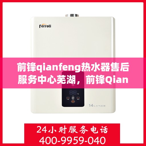 前锋qianfeng热水器售后服务中心芜湖，前锋Qianfeng热水器芜湖售后服务中心，专业维修与贴心服务