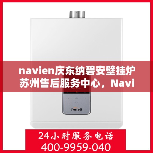 navien庆东纳碧安壁挂炉苏州售后服务中心，Navien庆东纳碧安壁挂炉苏州售后服务中心，专业维修与贴心服务