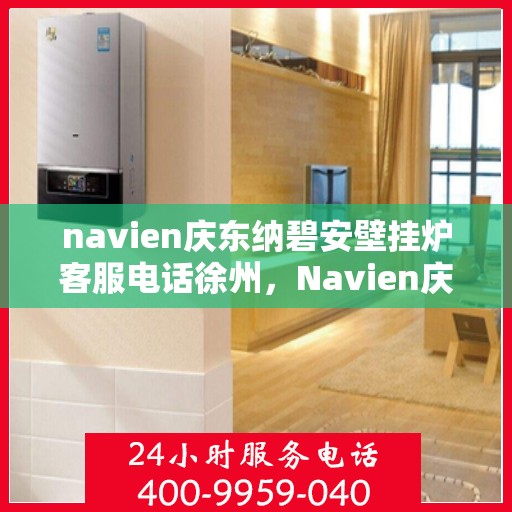 navien庆东纳碧安壁挂炉客服电话徐州，Navien庆东纳碧安壁挂炉徐州客服热线及售后服务支持
