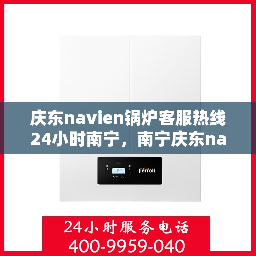 庆东navien锅炉客服热线24小时南宁，南宁庆东navien锅炉全天候客服热线，贴心服务随时在线