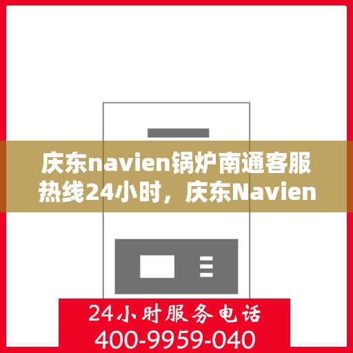 庆东navien锅炉南通客服热线24小时，庆东Navien锅炉南通客服全天候热线，贴心服务随时在线