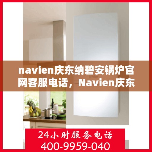 navien庆东纳碧安锅炉官网客服电话，Navien庆东纳碧安锅炉官方客服热线及在线支持服务指南