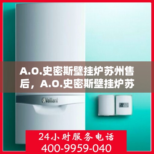 A.O.史密斯壁挂炉苏州售后，A.O.史密斯壁挂炉苏州售后服务中心，专业维修与贴心服务