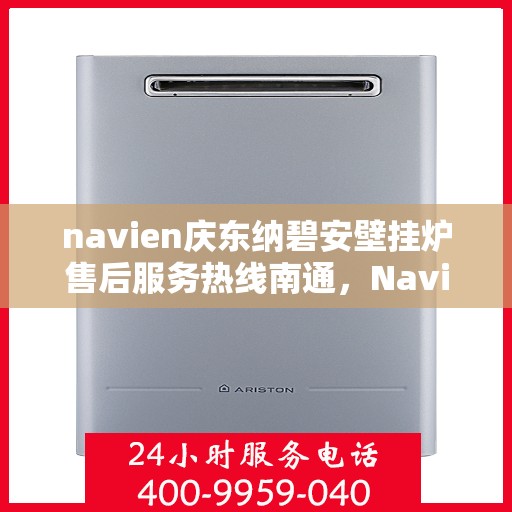 navien庆东纳碧安壁挂炉售后服务热线南通，Navien庆东纳碧安壁挂炉南通售后服务热线及专业维修支持