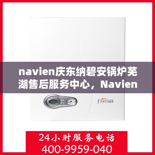 navien庆东纳碧安锅炉芜湖售后服务中心，Navien庆东纳碧安锅炉芜湖售后服务中心，专业维修与优质服务并重