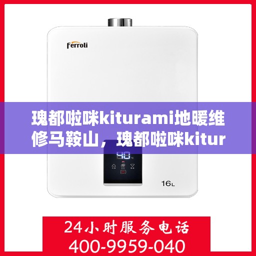瑰都啦咪kiturami地暖维修马鞍山，瑰都啦咪kiturami地暖马鞍山专业维修服务