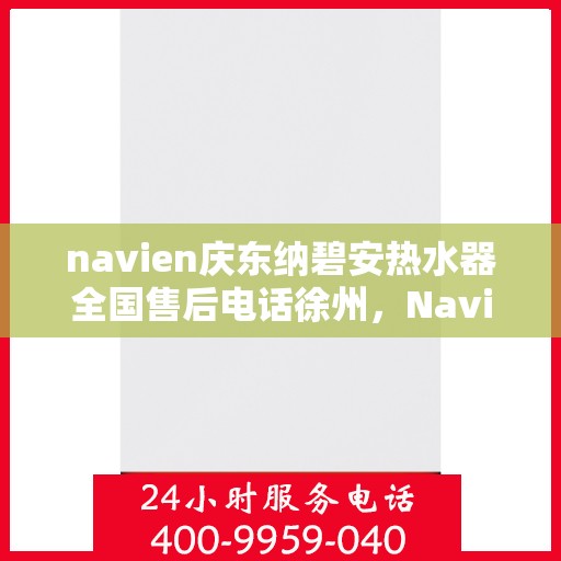 navien庆东纳碧安热水器全国售后电话徐州，Navien庆东纳碧安热水器徐州售后热线及服务指南