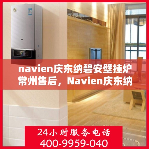 navien庆东纳碧安壁挂炉常州售后，Navien庆东纳碧安壁挂炉常州专业售后服务中心
