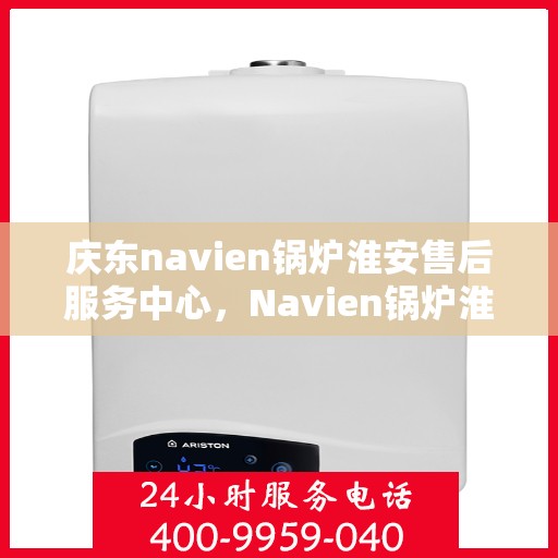 庆东navien锅炉淮安售后服务中心，Navien锅炉淮安售后服务中心盛大开业，专业维修与贴心服务并行