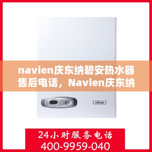 navien庆东纳碧安热水器售后电话，Navien庆东纳碧安热水器售后服务热线及电话全解析