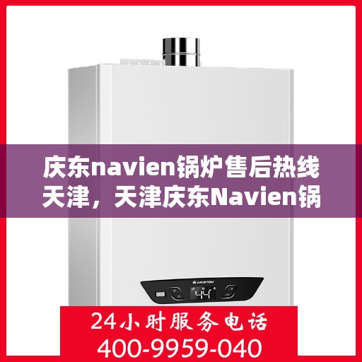 庆东navien锅炉售后热线天津，天津庆东Navien锅炉售后热线及维修服务支持