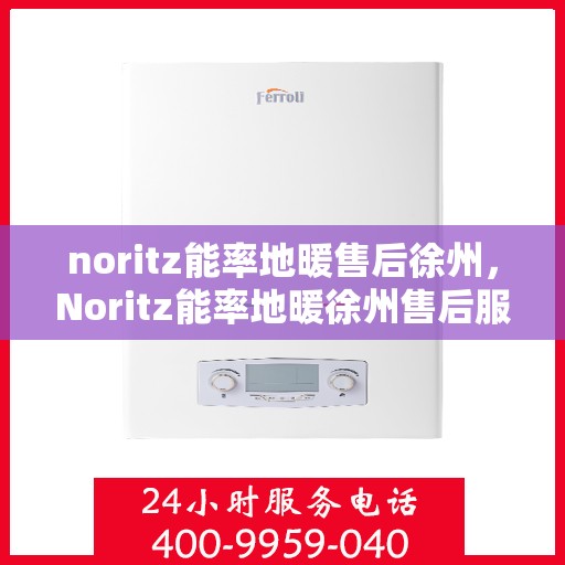 noritz能率地暖售后徐州，Noritz能率地暖徐州售后服务中心，专业团队为您的温暖保驾护航