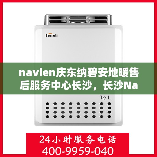 navien庆东纳碧安地暖售后服务中心长沙，长沙Navien庆东纳碧安地暖售后服务中心，专业维修与贴心服务