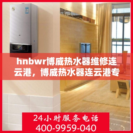 hnbwr博威热水器维修连云港，博威热水器连云港专业维修服务