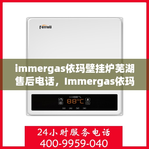 immergas依玛壁挂炉芜湖售后电话，Immergas依玛壁挂炉芜湖售后服务热线及电话全攻略